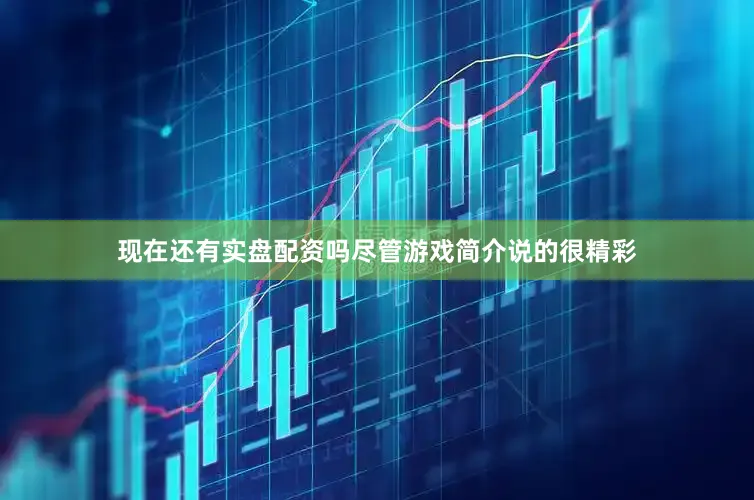 现在还有实盘配资吗尽管游戏简介说的很精彩