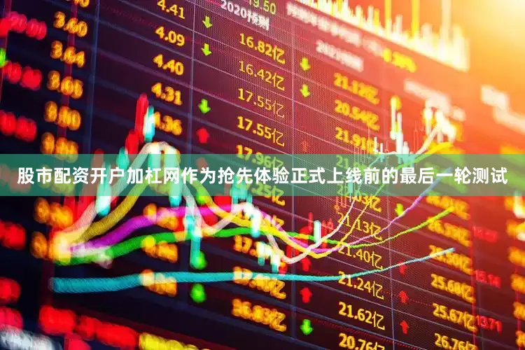 股市配资开户加杠网作为抢先体验正式上线前的最后一轮测试