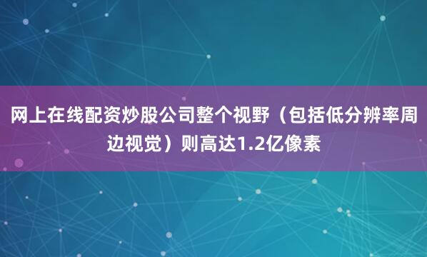 网上在线配资炒股公司整个视野（包括低分辨率周边视觉）则高达1.2亿像素