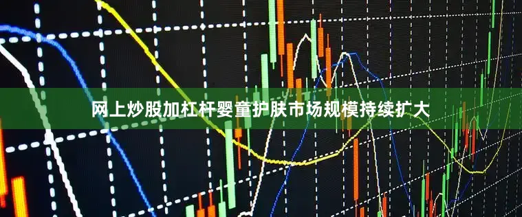 网上炒股加杠杆婴童护肤市场规模持续扩大