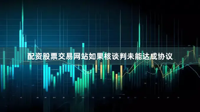 配资股票交易网站如果核谈判未能达成协议