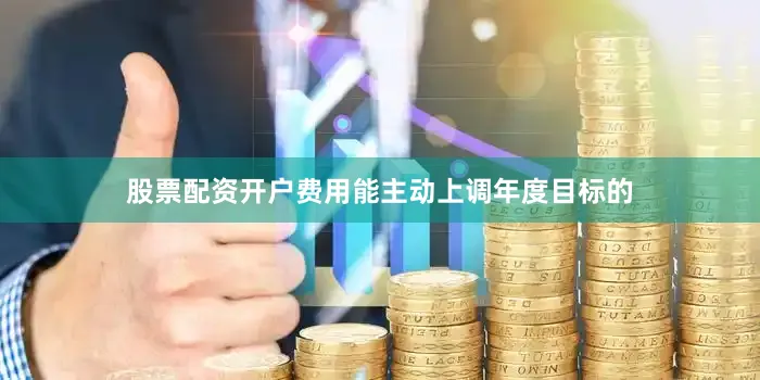 股票配资开户费用能主动上调年度目标的