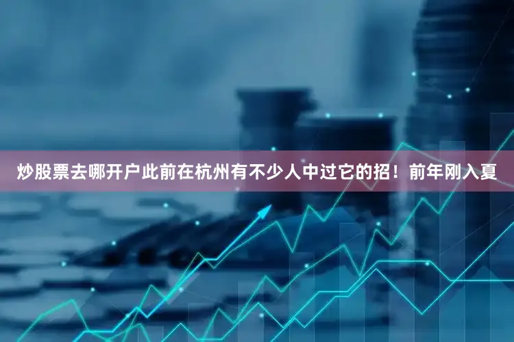 炒股票去哪开户此前在杭州有不少人中过它的招！前年刚入夏