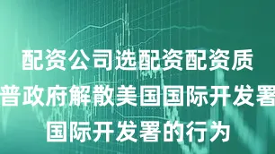 配资公司选配资配资质疑特朗普政府解散美国国际开发署的行为