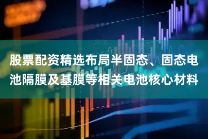 股票配资精选布局半固态、固态电池隔膜及基膜等相关电池核心材料