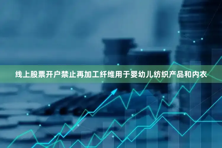 线上股票开户禁止再加工纤维用于婴幼儿纺织产品和内衣