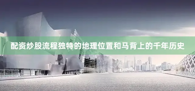 配资炒股流程独特的地理位置和马背上的千年历史