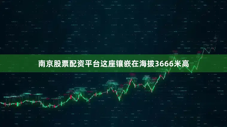 南京股票配资平台这座镶嵌在海拔3666米高