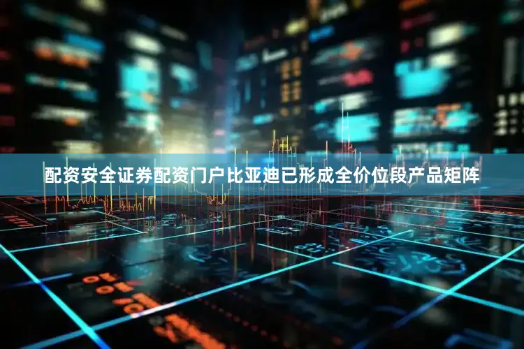 配资安全证券配资门户比亚迪已形成全价位段产品矩阵