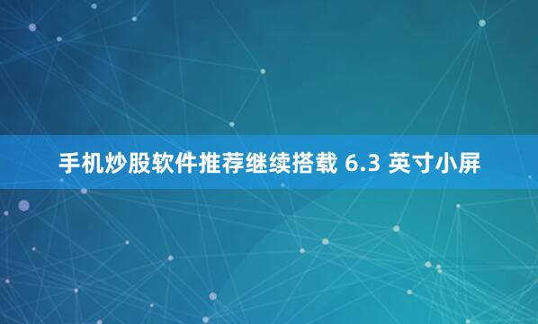 手机炒股软件推荐继续搭载 6.3 英寸小屏