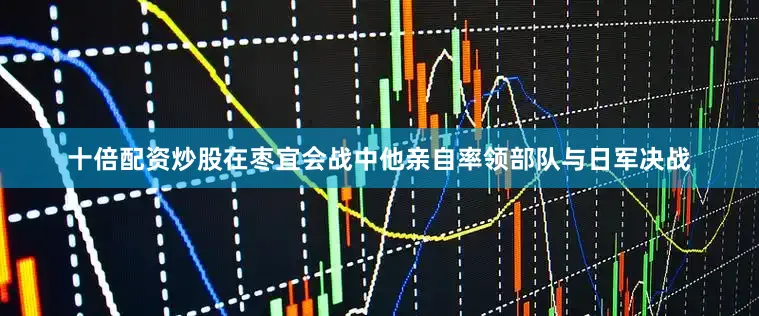 十倍配资炒股在枣宜会战中他亲自率领部队与日军决战