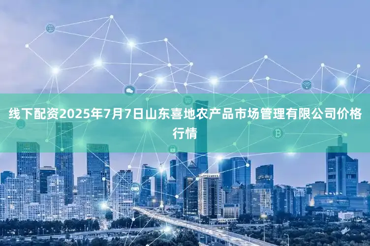 线下配资2025年7月7日山东喜地农产品市场管理有限公司价格行情