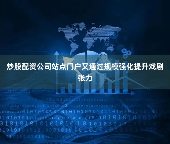 炒股配资公司站点门户又通过规模强化提升戏剧张力