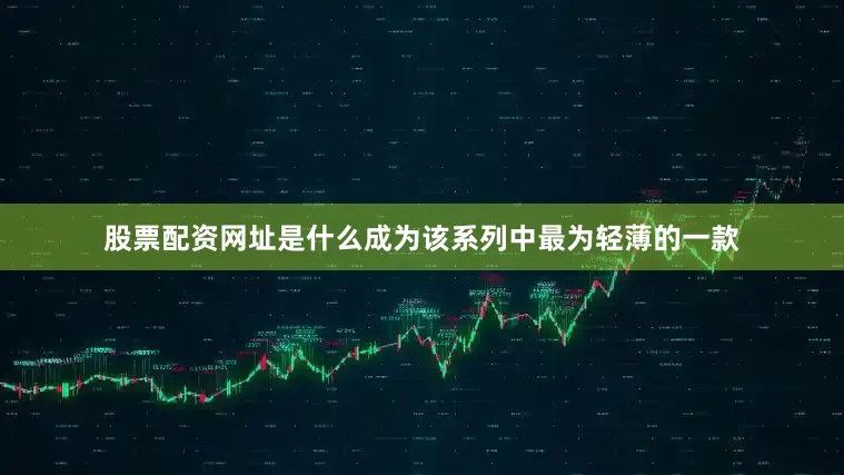 股票配资网址是什么成为该系列中最为轻薄的一款