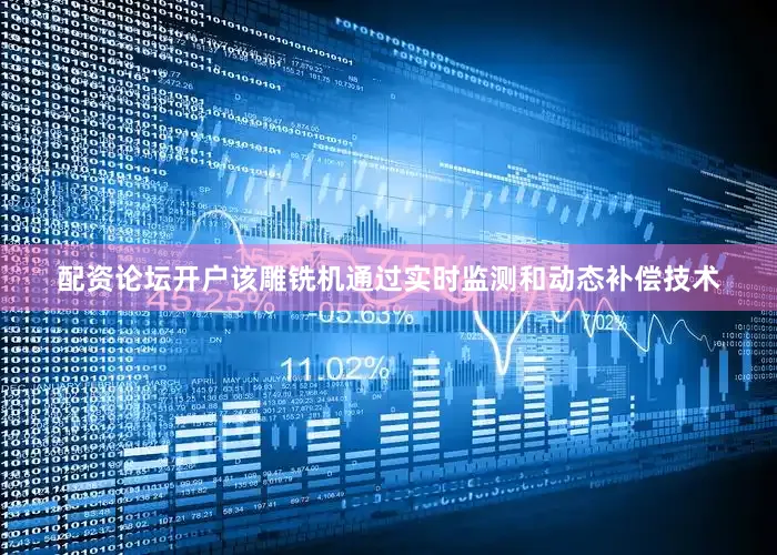 配资论坛开户该雕铣机通过实时监测和动态补偿技术