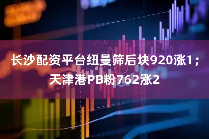 长沙配资平台纽曼筛后块920涨1；天津港PB粉762涨2