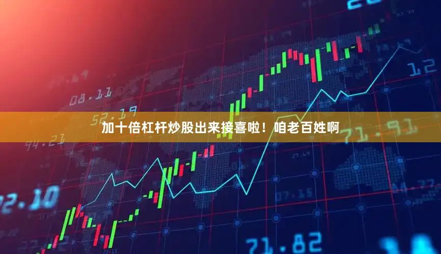 加十倍杠杆炒股出来接喜啦！咱老百姓啊