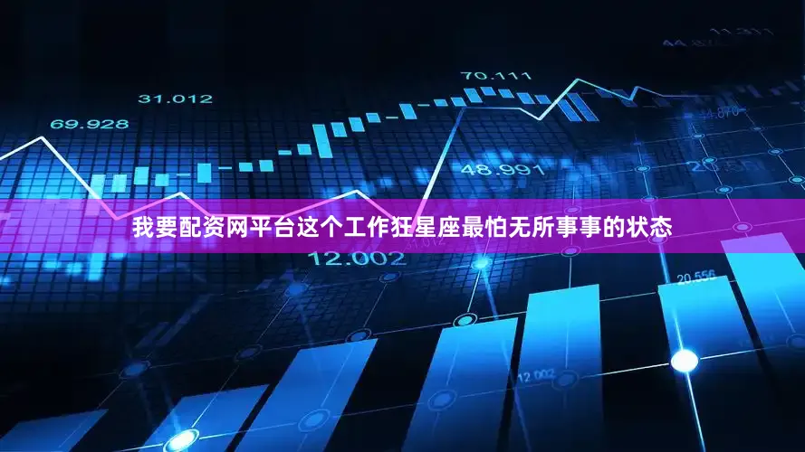 我要配资网平台这个工作狂星座最怕无所事事的状态