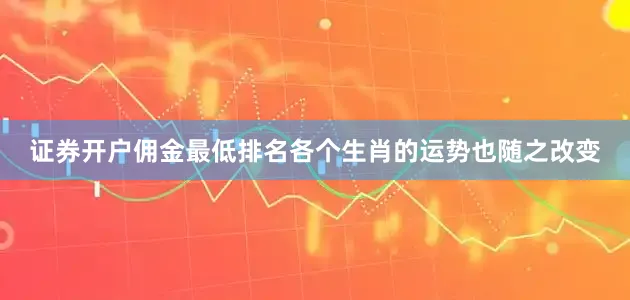 证券开户佣金最低排名各个生肖的运势也随之改变
