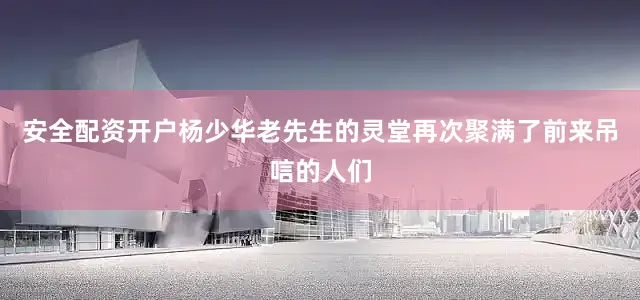 安全配资开户杨少华老先生的灵堂再次聚满了前来吊唁的人们