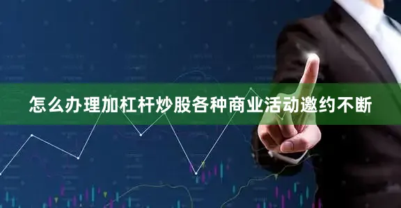 怎么办理加杠杆炒股各种商业活动邀约不断