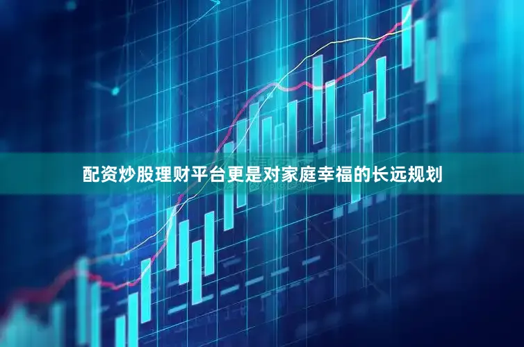 配资炒股理财平台更是对家庭幸福的长远规划