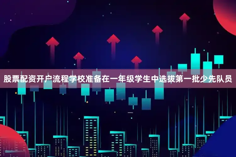 股票配资开户流程学校准备在一年级学生中选拔第一批少先队员
