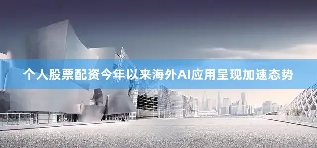 个人股票配资今年以来海外AI应用呈现加速态势