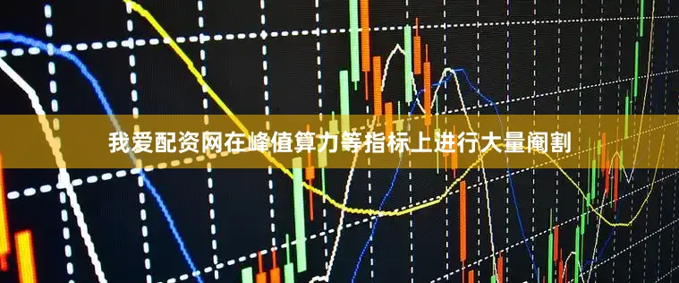 我爱配资网在峰值算力等指标上进行大量阉割