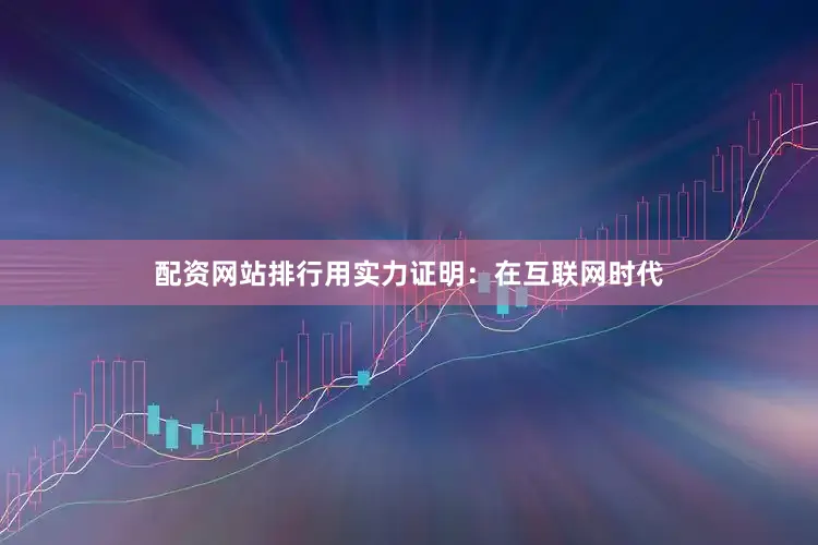 配资网站排行用实力证明：在互联网时代