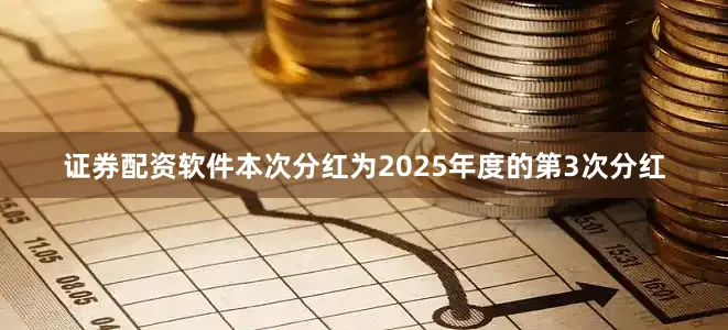 证券配资软件本次分红为2025年度的第3次分红