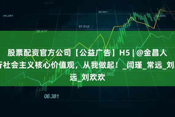 股票配资官方公司【公益广告】H5 | @金昌人 践行社会主义核心价值观，从我做起！_闫瑾_常远_刘欢欢