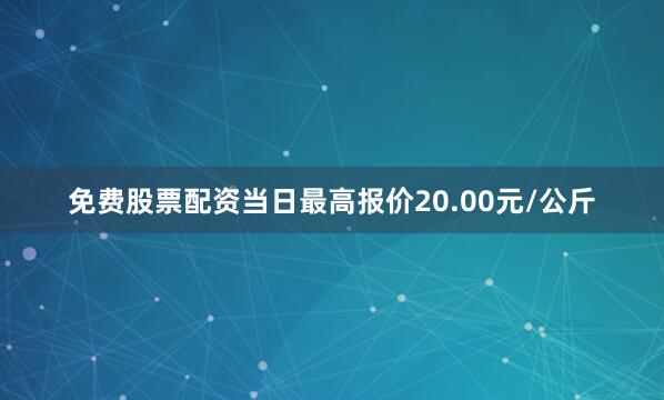 免费股票配资当日最高报价20.00元/公斤