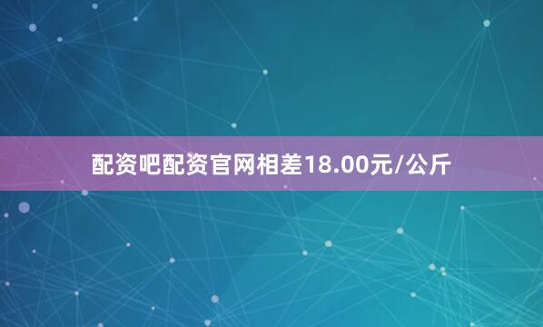配资吧配资官网相差18.00元/公斤
