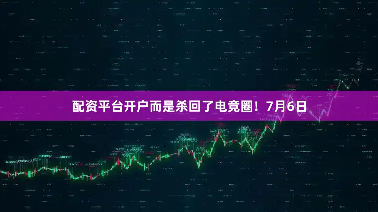 配资平台开户而是杀回了电竞圈！7月6日