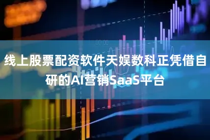 线上股票配资软件天娱数科正凭借自研的AI营销SaaS平台