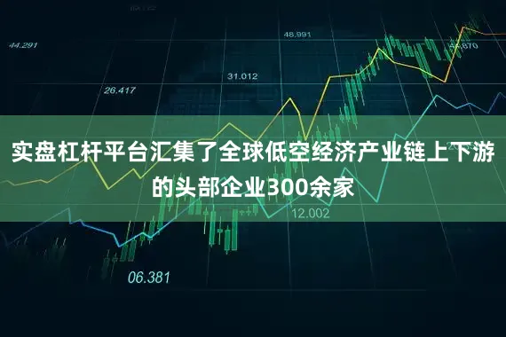 实盘杠杆平台汇集了全球低空经济产业链上下游的头部企业300余家