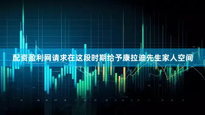 配资盈利网请求在这段时期给予康拉迪先生家人空间
