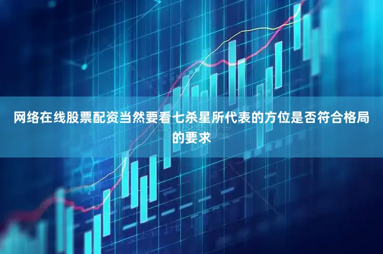 网络在线股票配资当然要看七杀星所代表的方位是否符合格局的要求