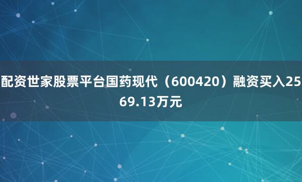 配资世家股票平台国药现代（600420）融资买入2569.13万元