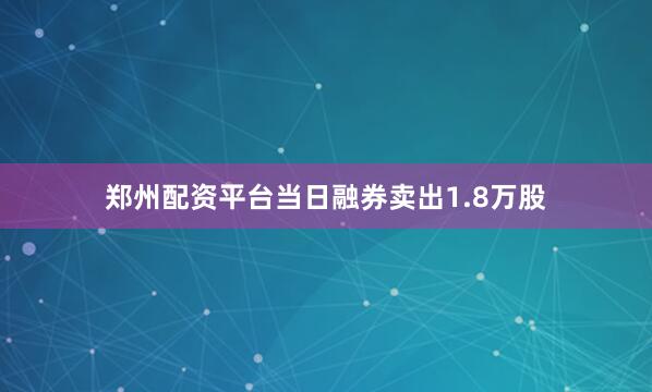 郑州配资平台当日融券卖出1.8万股