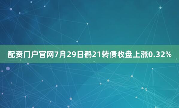 配资门户官网7月29日鹤21转债收盘上涨0.32%