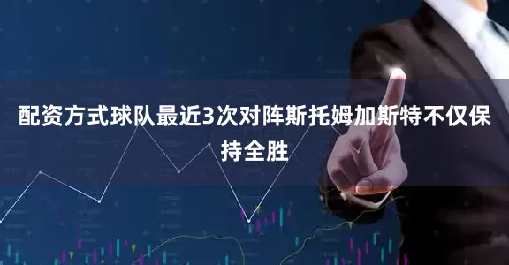 配资方式球队最近3次对阵斯托姆加斯特不仅保持全胜