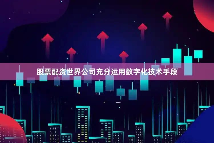股票配资世界公司充分运用数字化技术手段