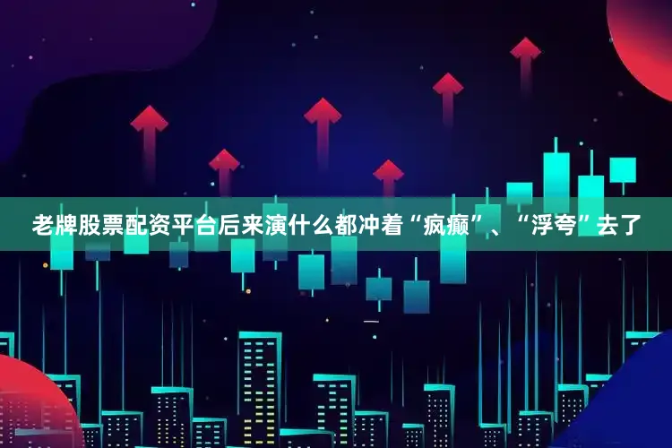 老牌股票配资平台后来演什么都冲着“疯癫”、“浮夸”去了