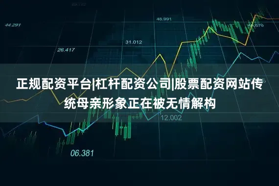 正规配资平台|杠杆配资公司|股票配资网站传统母亲形象正在被无情解构