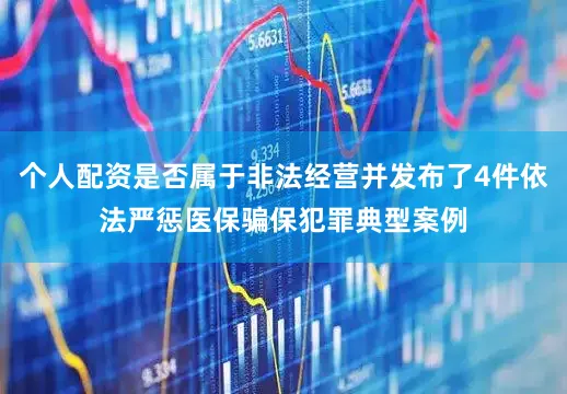 个人配资是否属于非法经营并发布了4件依法严惩医保骗保犯罪典型案例