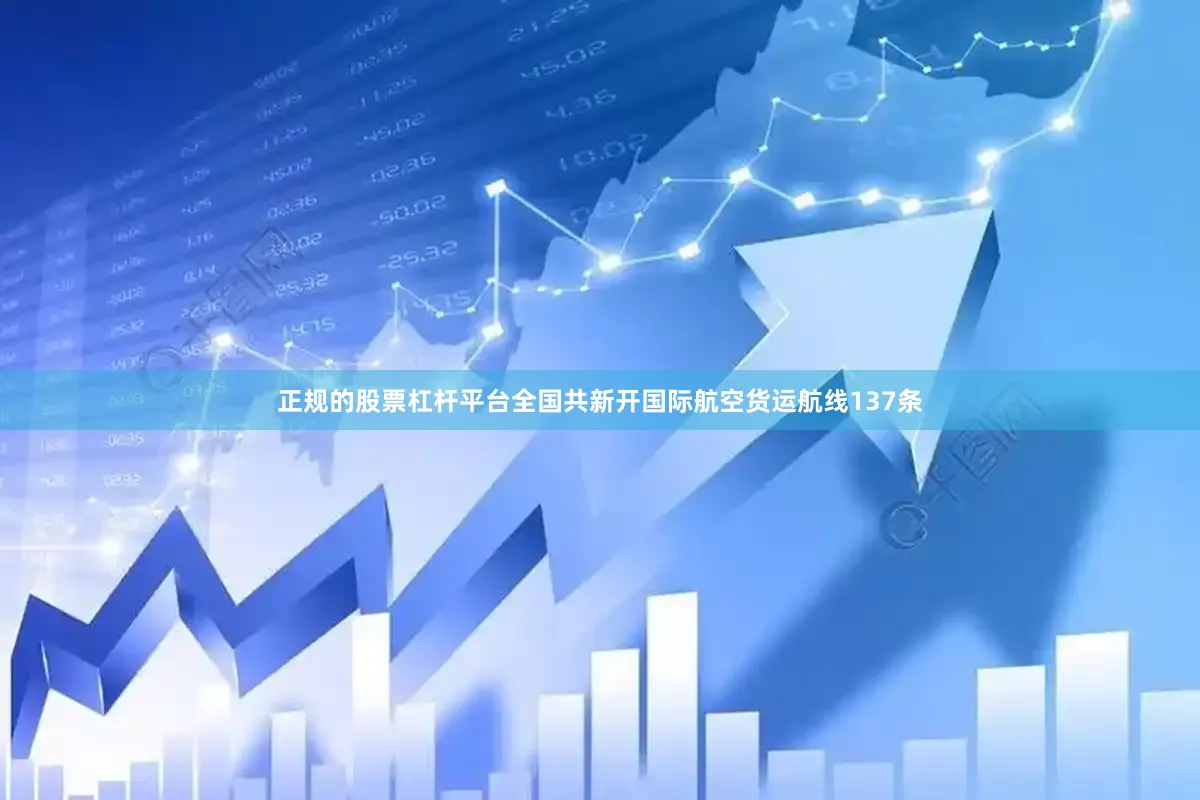 正规的股票杠杆平台全国共新开国际航空货运航线137条