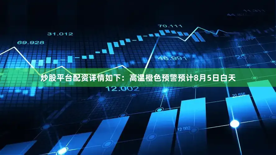 炒股平台配资详情如下：高温橙色预警预计8月5日白天