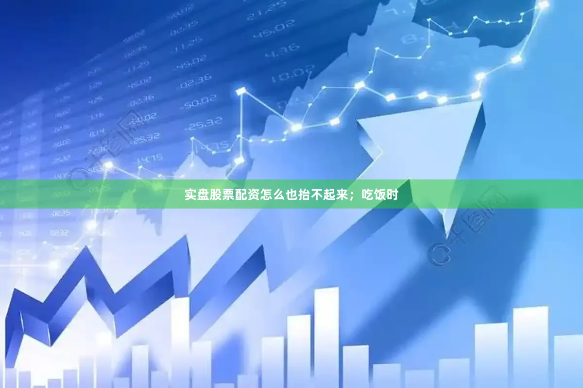 实盘股票配资怎么也抬不起来；吃饭时